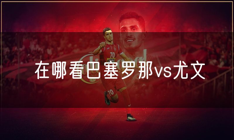 在哪看巴塞罗那vs尤文 在哪看巴塞罗那vs尤文