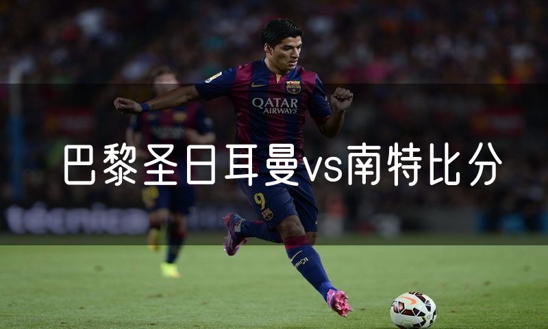 巴黎圣日耳曼vs南特比分 巴黎圣日耳曼vs南特比分