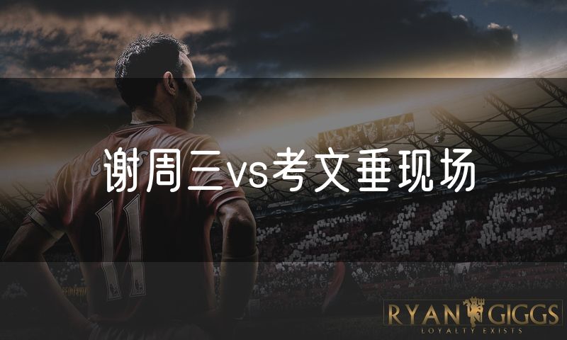谢周三vs考文垂现场 谢周三vs考文垂现场
