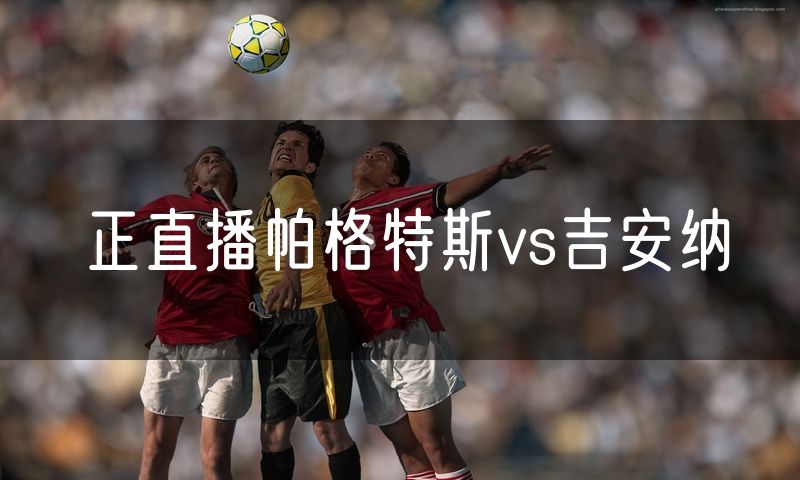 正直播帕格特斯vs吉安纳