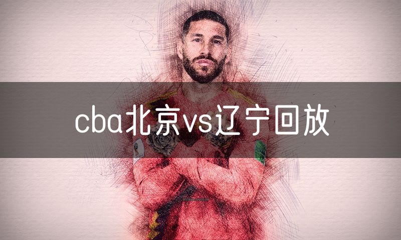 cba北京vs辽宁回放 cba北京vs辽宁回放