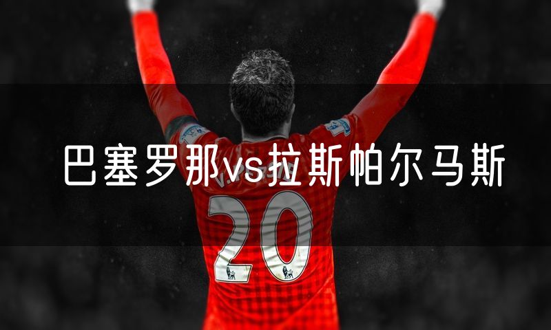 巴塞罗那vs拉斯帕尔马斯 巴塞罗那vs拉斯帕尔马斯