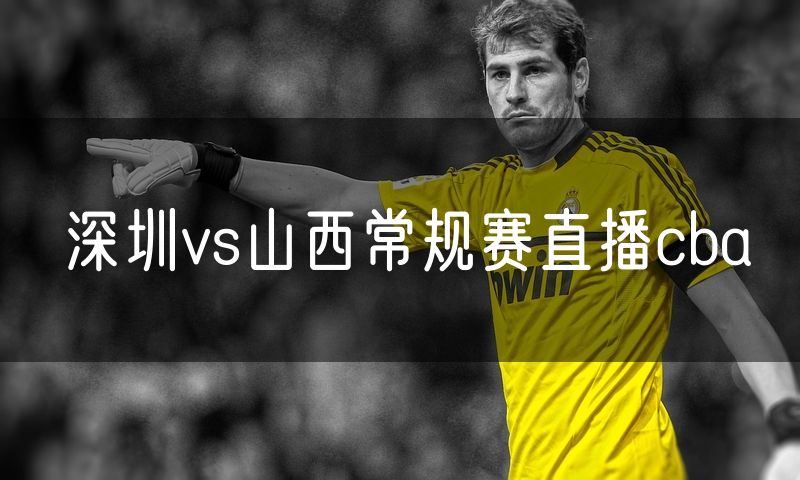 深圳vs山西常规赛直播cba 深圳vs山西常规赛直播cba