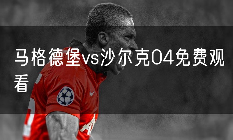 马格德堡vs沙尔克04免费观看 马格德堡vs沙尔克04免费观看