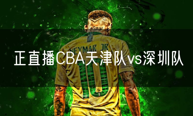正直播CBA天津队vs深圳队