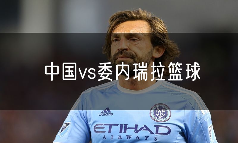 中国vs委内瑞拉篮球