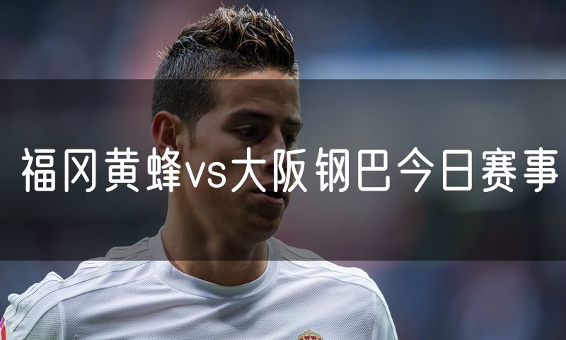 福冈黄蜂vs大阪钢巴今日赛事