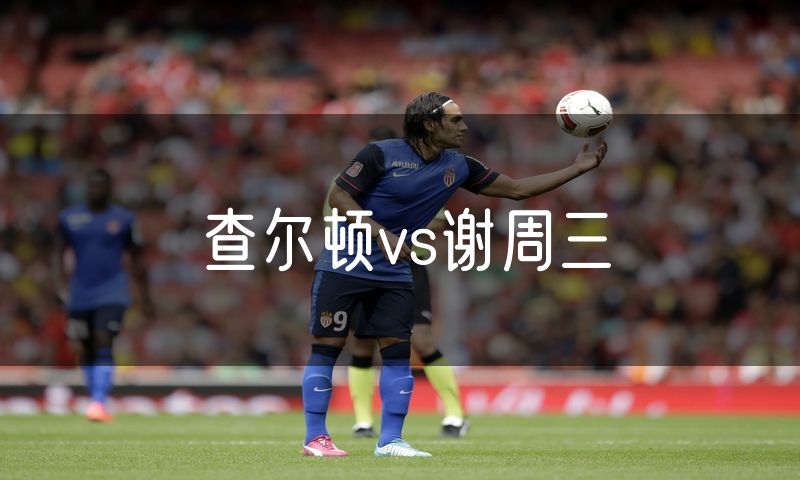 查尔顿vs谢周三 查尔顿vs谢周三