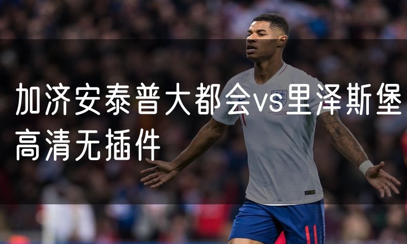 加济安泰普大都会vs里泽斯堡高清无插件 加济安泰普大都会vs里泽斯堡高清无插件